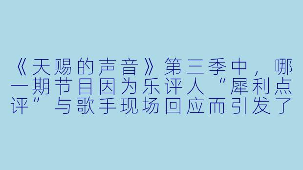 《天赐的声音》第三季中，哪一期节目因为乐评人“犀利点评”与歌手现场回应而引发了全网热议？