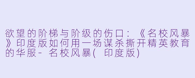 欲望的阶梯与阶级的伤口：《名校风暴》印度版如何用一场谋杀撕开精英教育的华服-名校风暴(印度版)