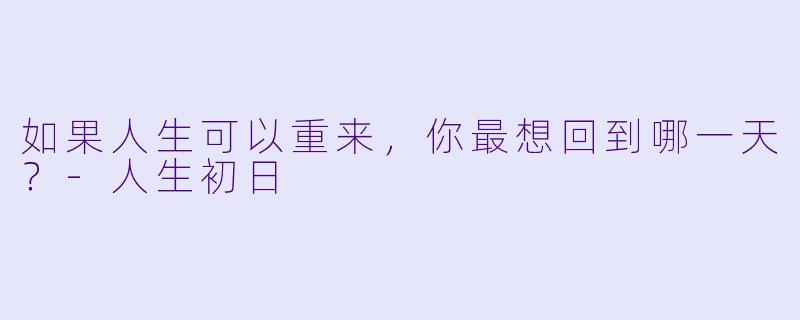 如果人生可以重来，你最想回到哪一天？-人生初日