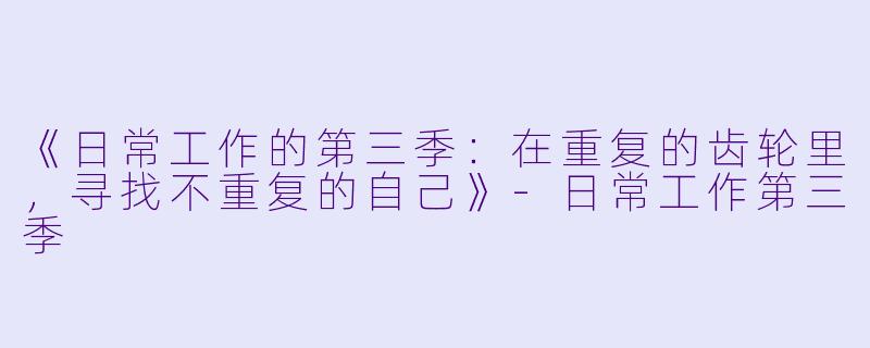 《日常工作的第三季：在重复的齿轮里，寻找不重复的自己》-日常工作第三季
