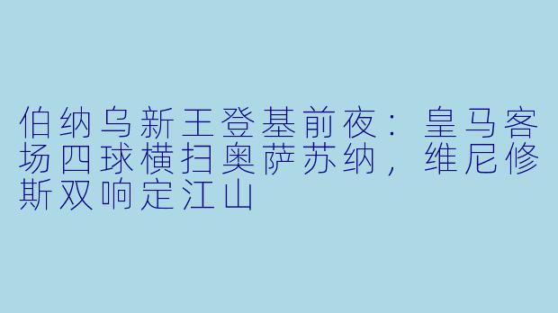 伯纳乌新王登基前夜:皇马客场四球横扫奥萨苏纳,维尼修斯双响定江山