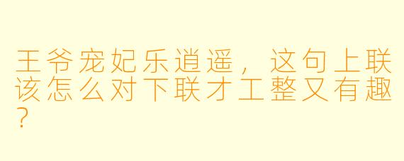 王爷宠妃乐逍遥,这句上联该怎么对下联才工整又有趣?