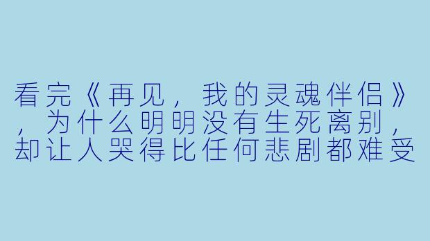 看完《再见,我的灵魂伴侣》,为什么明明没有生死离别,却让人哭得比任何悲剧都难受?