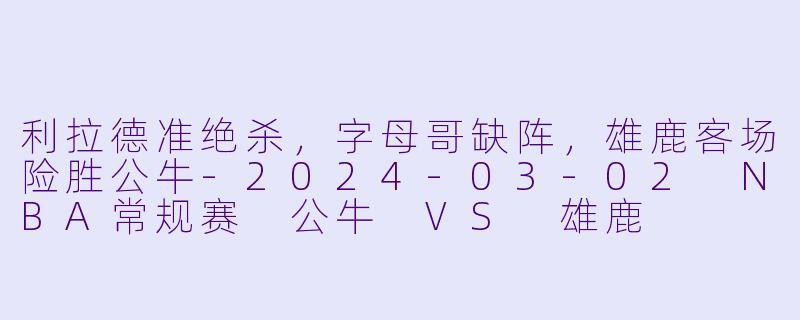 利拉德准绝杀,字母哥缺阵,雄鹿客场险胜公牛-2024-03-02 NBA常规赛 公牛 VS 雄鹿