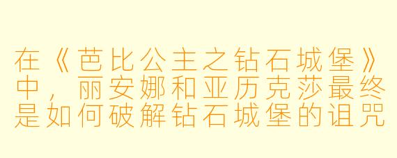 在《芭比公主之钻石城堡》中,丽安娜和亚历克莎最终是如何破解钻石城堡的诅咒,并让被冰封的公主们重获新生的?