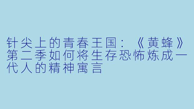 针尖上的青春王国:《黄蜂》第二季如何将生存恐怖炼成一代人的精神寓言