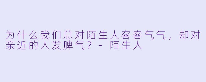 为什么我们总对陌生人客客气气，却对亲近的人发脾气？-陌生人