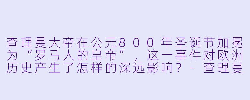 查理曼大帝在公元800年圣诞节加冕为“罗马人的皇帝”,这一事件对欧洲历史产生了怎样的深远影响?-查理曼