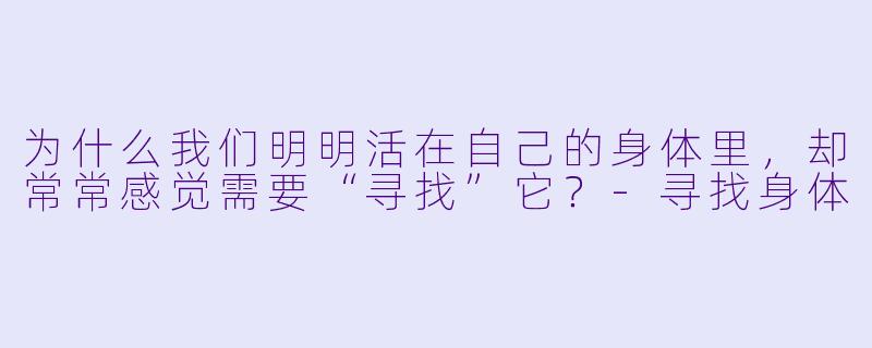 为什么我们明明活在自己的身体里，却常常感觉需要“寻找”它？-寻找身体