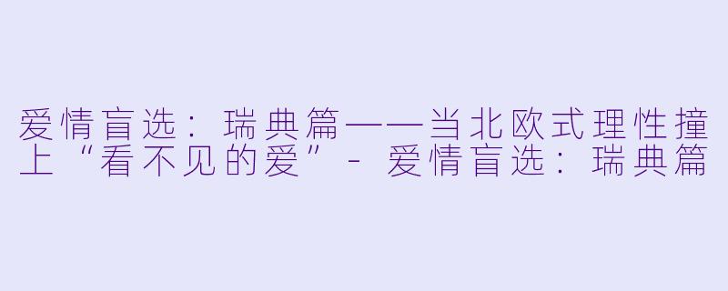 爱情盲选:瑞典篇——当北欧式理X 撞上“看不见的爱”-爱情盲选:瑞典篇