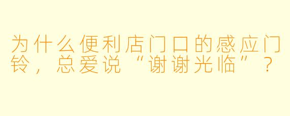 为什么便利店门口的感应门铃，总爱说“谢谢光临”？