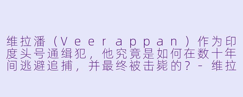维拉潘(Veerappan)作为印度头号通缉犯,他究竟是如何在数十年间逃避追捕,并最终被击毙的?-维拉潘:印度头号通缉犯