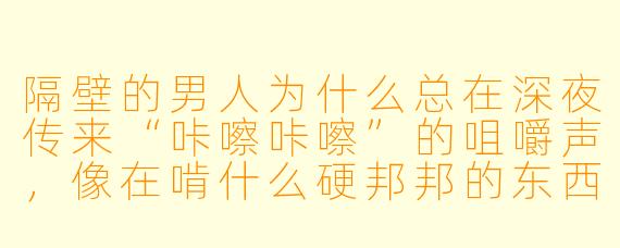 隔壁的男人为什么总在深夜传来“咔嚓咔嚓”的咀嚼声，像在啃什么硬邦邦的东西？