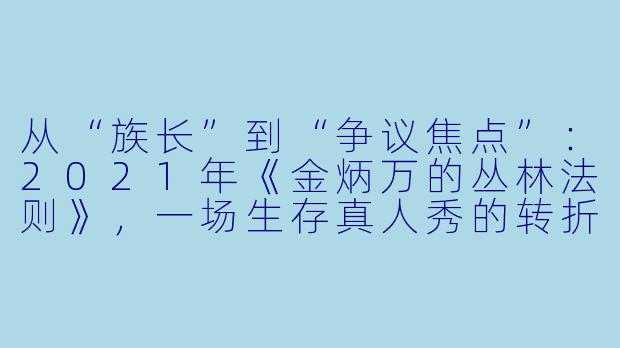 从“族长”到“争议焦点”：2021年《金炳万的丛林法则》，一场生存真人秀的转折之年-金炳万的丛林法则2021