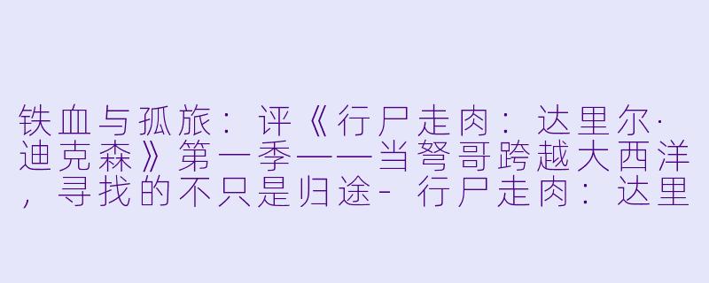 铁血与孤旅:评《行尸走肉:达里尔·迪克森》第一季——当弩哥跨越大西洋,寻找的不只是归途-行尸走肉:达里尔·迪克森第一季