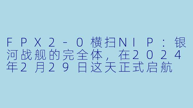 FPX2-0横扫NIP:银河战舰的完全体,在2024年2月29日这天正式启航