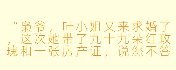 “枭爷，叶小姐又来求婚了，这次她带了九十九朵红玫瑰和一张房产证，说您不答应她就在门口跪到天亮。”