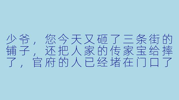 少爷,您今天又砸了三条街的铺子,还把人家的传家宝给摔了,官府的人已经堵在门口了……您就不怕惹上麻烦吗?