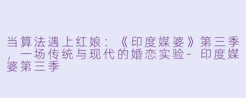 当算法遇上红娘:《印度媒婆》第三季,一场传统与现代的婚恋实验-印度媒婆第三季
