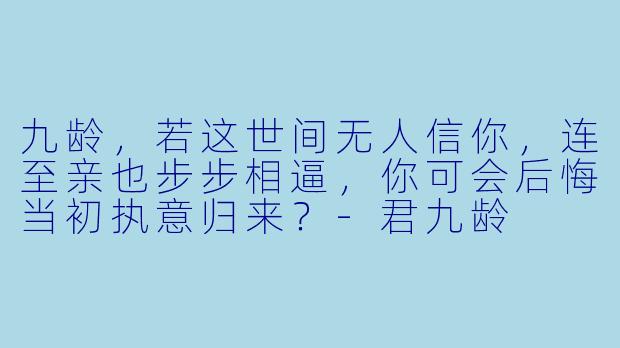 九龄,若这世间无人信你,连至亲也步步相逼,你可会后悔当初执意归来?-君九龄