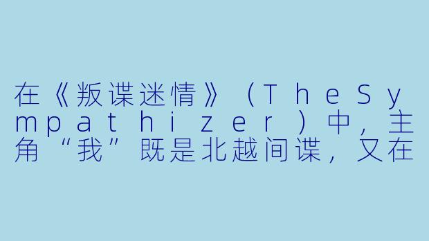 在《叛谍迷情》（TheSympathizer）中，主角“我”既是北越间谍，又在美国南越流亡社区中担任情报员，同时与多名女X  产生情感纠葛。这种“双重身份”与“情感背叛”如何体现小说/剧集对“忠诚”与“背叛”主题的复杂探讨？-叛谍迷情