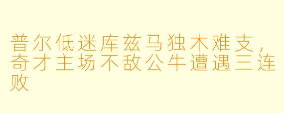普尔低迷库兹马独木难支，奇才主场不敌公牛遭遇三连败