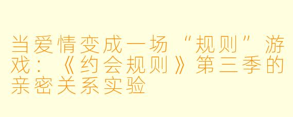 当爱情变成一场“规则”游戏:《约会规则》第三季的亲密关系实验
