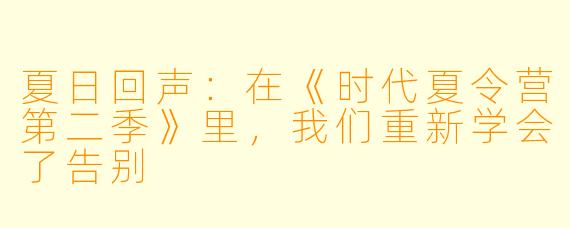 夏日回声:在《时代夏令营第二季》里,我们重新学会了告别
