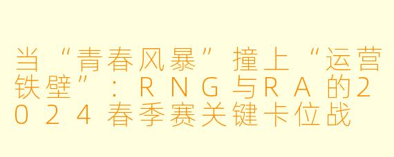当“青春风暴”撞上“运营铁壁”:RNG与RA的2024春季赛关键卡位战
