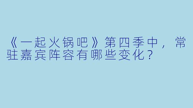 《一起火锅吧》第四季中,常驻嘉宾阵容有哪些变化?