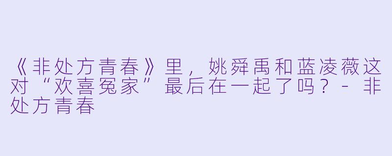 《非处方青春》里，姚舜禹和蓝凌薇这对“欢喜冤家”最后在一起了吗？-非处方青春