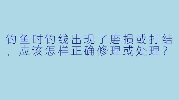 钓鱼时钓线出现了磨损或打结，应该怎样正确修理或处理？