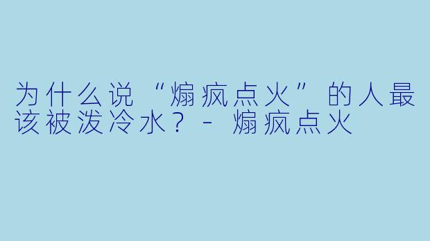 为什么说“煽疯点火”的人最该被泼冷水？-煽疯点火