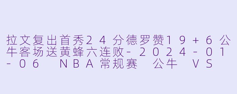 拉文复出首秀24分德罗赞19+6公牛客场送黄蜂六连败-2024-01-06 NBA常规赛 公牛 VS 黄蜂