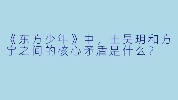 《东方少年》中，王昊玥和方宇之间的核心矛盾是什么？