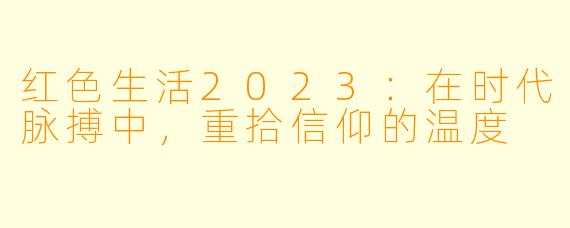 红X 生活2023:在时代脉搏中,重拾信仰的温度