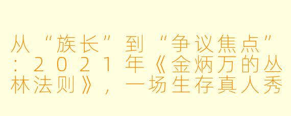 从“族长”到“争议焦点”：2021年《金炳万的丛林法则》，一场生存真人秀的转折之年