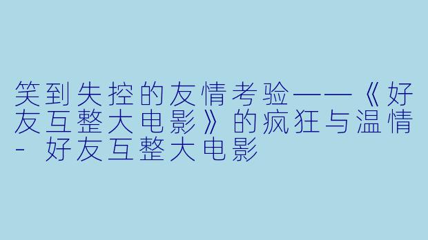 笑到失控的友情考验——《好友互整大电影》的疯狂与温情-好友互整大电影