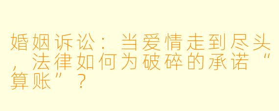 婚姻诉讼:当爱情走到尽头,法律如何为破碎的承诺“算账”?