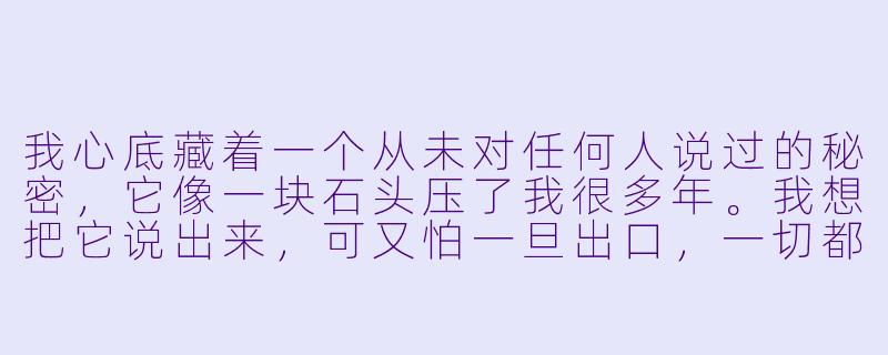 我心底藏着一个从未对任何人说过的秘密,它像一块石头压了我很多年。我想把它说出来,可又怕一旦出口,一切都会改变。我该怎么办?-秘密