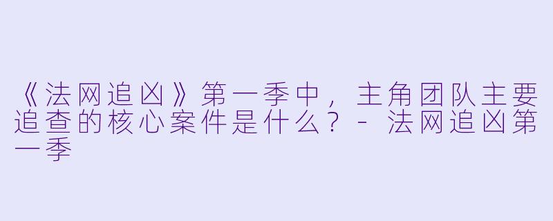 《法网追凶》第一季中，主角团队主要追查的核心案件是什么？-法网追凶第一季