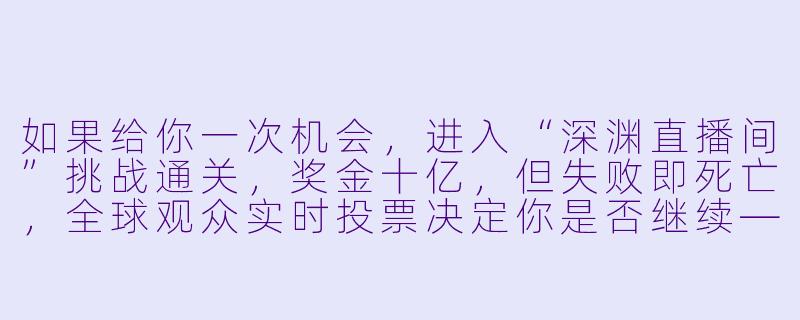 如果给你一次机会，进入“深渊直播间”挑战通关，奖金十亿，但失败即死亡，全球观众实时投票决定你是否继续——你会按下“进入”按钮吗？-进入深渊：死亡直播