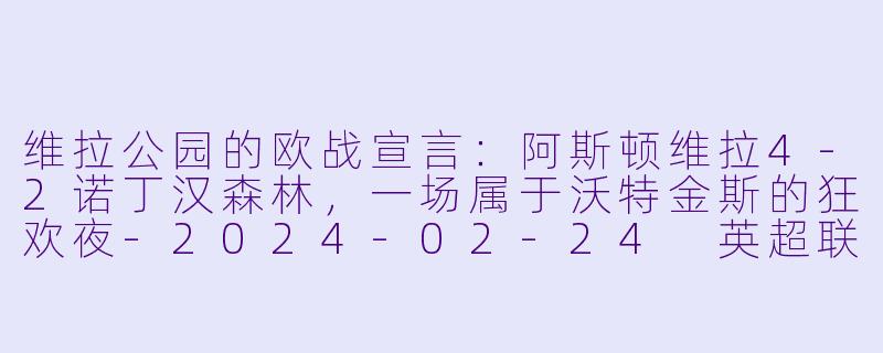 维拉公园的欧战宣言:阿斯顿维拉4-2诺丁汉森林,一场属于沃特金斯的狂欢夜-2024-02-24 英超联赛 阿斯顿维拉 VS 诺丁汉森林