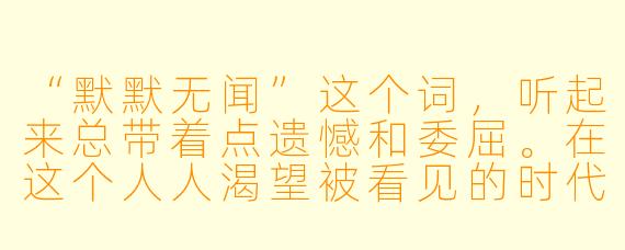 “默默无闻”这个词，听起来总带着点遗憾和委屈。在这个人人渴望被看见的时代，一个人选择默默无闻，到底是懦弱，还是一种被低估的智慧？