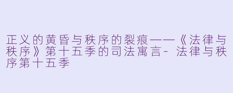 正义的黄昏与秩序的裂痕——《法律与秩序》第十五季的司法寓言-法律与秩序第十五季