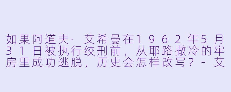 如果阿道夫·艾希曼在1962年5月31日被执行绞刑前，从耶路撒冷的牢房里成功逃脱，历史会怎样改写？-艾希曼的末日