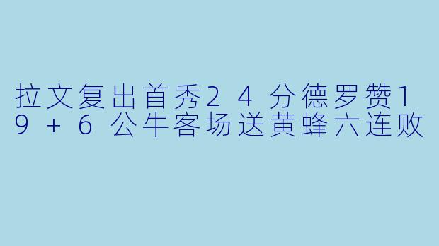 拉文复出首秀24分德罗赞19+6公牛客场送黄蜂六连败