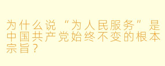 为什么说“为人民服务”是中国共产党始终不变的根本宗旨?