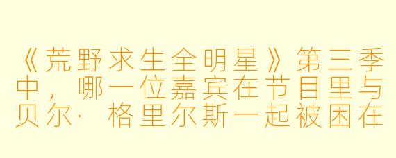 《荒野求生全明星》第三季中，哪一位嘉宾在节目里与贝尔·格里尔斯一起被困在暴风雪中，并因恐惧而一度情绪崩溃？