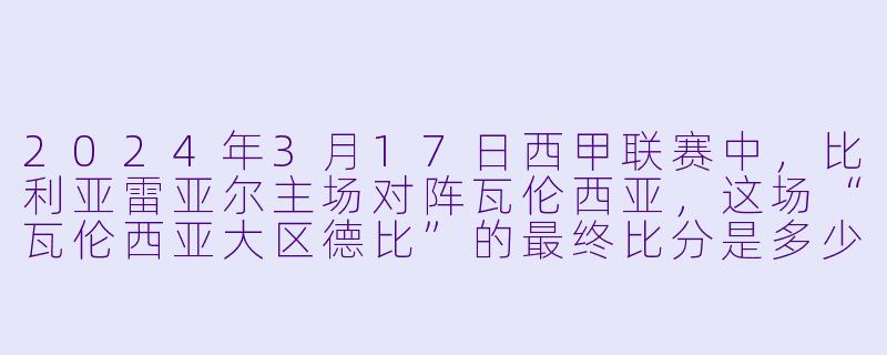 2024年3月17日西甲联赛中,比利亚雷亚尔主场对阵瓦伦西亚,这场“瓦伦西亚大区德比”的最终比分是多少?谁为球队打进了关键进球?-2024年03月17日 西甲联赛 比利亚雷亚尔vs瓦伦西亚